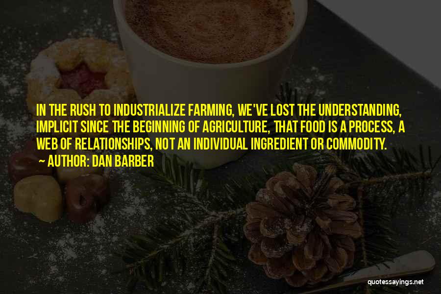 Dan Barber Quotes: In The Rush To Industrialize Farming, We've Lost The Understanding, Implicit Since The Beginning Of Agriculture, That Food Is A