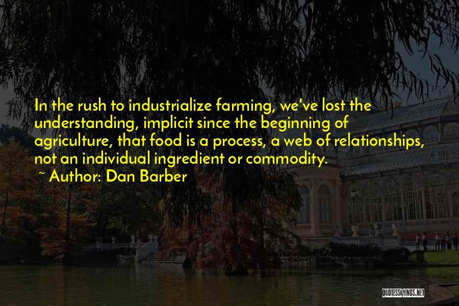 Dan Barber Quotes: In The Rush To Industrialize Farming, We've Lost The Understanding, Implicit Since The Beginning Of Agriculture, That Food Is A