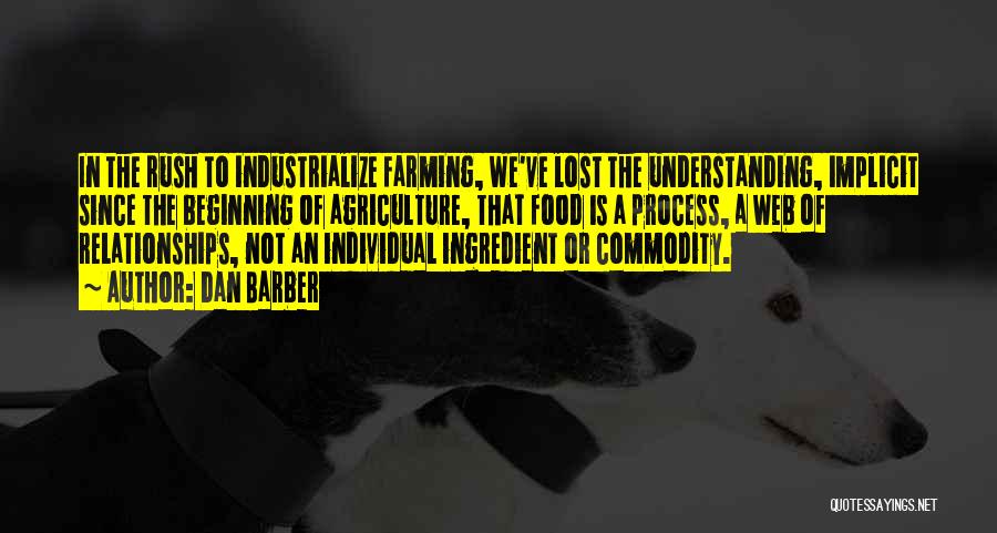 Dan Barber Quotes: In The Rush To Industrialize Farming, We've Lost The Understanding, Implicit Since The Beginning Of Agriculture, That Food Is A