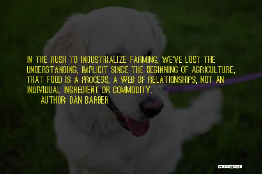 Dan Barber Quotes: In The Rush To Industrialize Farming, We've Lost The Understanding, Implicit Since The Beginning Of Agriculture, That Food Is A