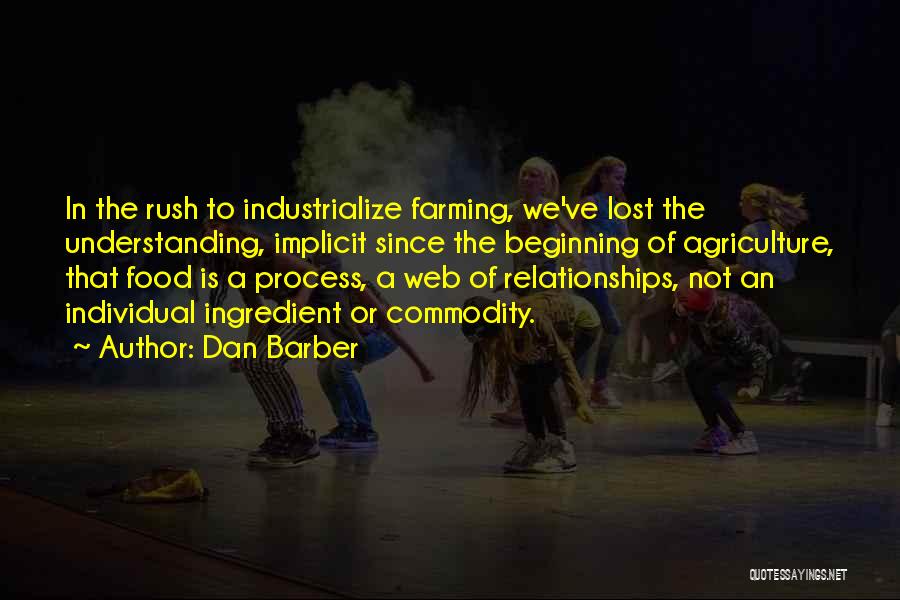 Dan Barber Quotes: In The Rush To Industrialize Farming, We've Lost The Understanding, Implicit Since The Beginning Of Agriculture, That Food Is A