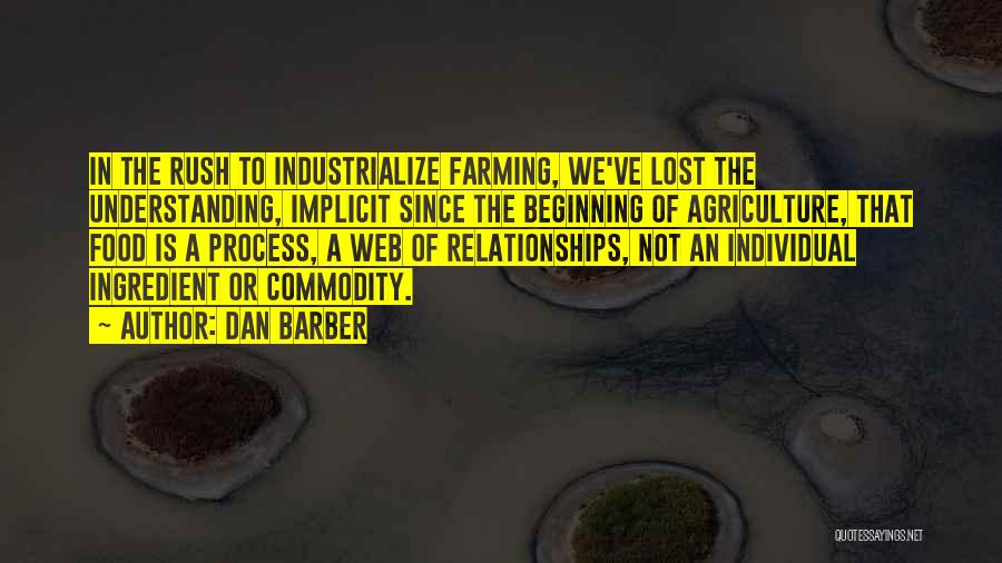 Dan Barber Quotes: In The Rush To Industrialize Farming, We've Lost The Understanding, Implicit Since The Beginning Of Agriculture, That Food Is A