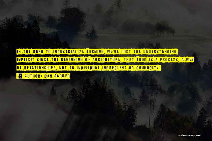 Dan Barber Quotes: In The Rush To Industrialize Farming, We've Lost The Understanding, Implicit Since The Beginning Of Agriculture, That Food Is A