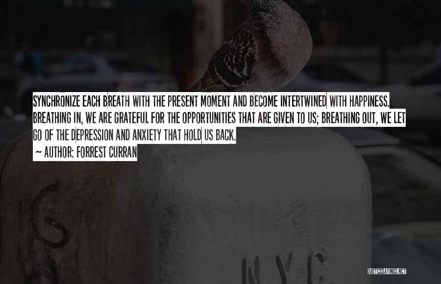 Forrest Curran Quotes: Synchronize Each Breath With The Present Moment And Become Intertwined With Happiness. Breathing In, We Are Grateful For The Opportunities