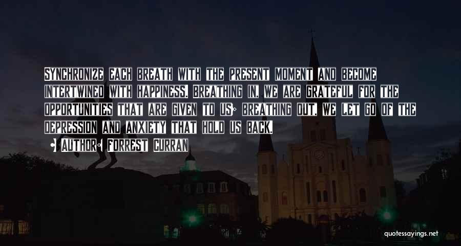 Forrest Curran Quotes: Synchronize Each Breath With The Present Moment And Become Intertwined With Happiness. Breathing In, We Are Grateful For The Opportunities
