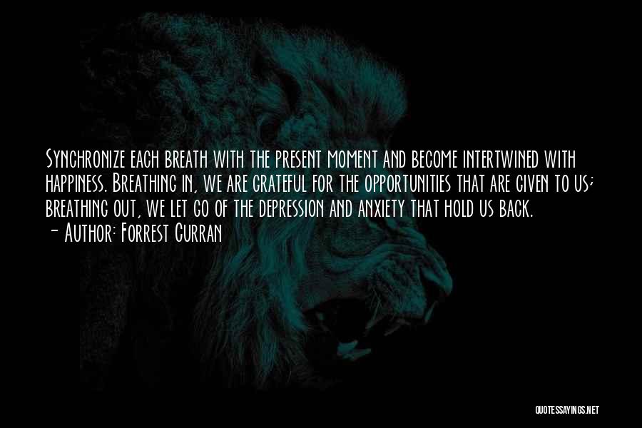 Forrest Curran Quotes: Synchronize Each Breath With The Present Moment And Become Intertwined With Happiness. Breathing In, We Are Grateful For The Opportunities