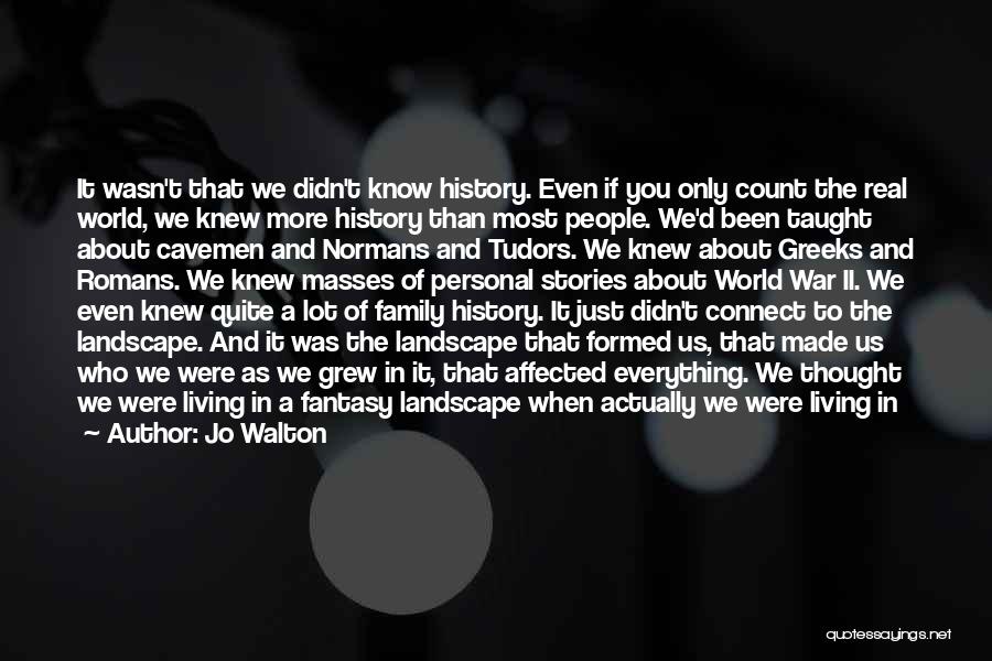 Jo Walton Quotes: It Wasn't That We Didn't Know History. Even If You Only Count The Real World, We Knew More History Than