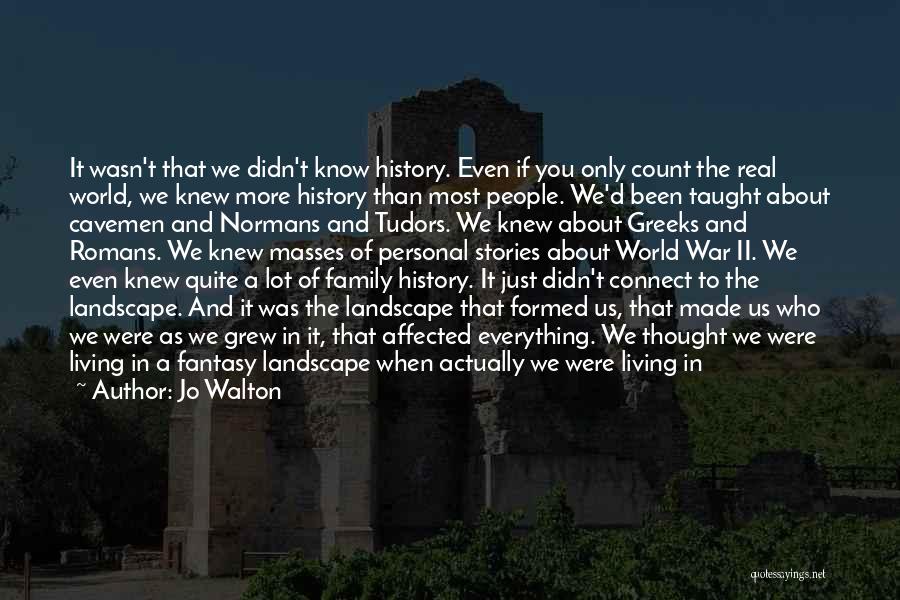 Jo Walton Quotes: It Wasn't That We Didn't Know History. Even If You Only Count The Real World, We Knew More History Than