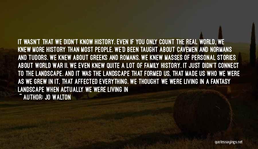 Jo Walton Quotes: It Wasn't That We Didn't Know History. Even If You Only Count The Real World, We Knew More History Than