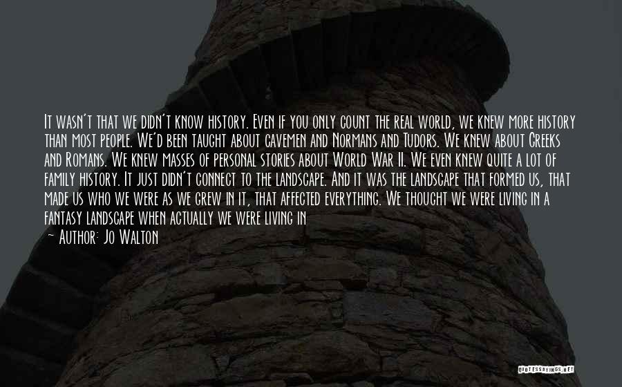 Jo Walton Quotes: It Wasn't That We Didn't Know History. Even If You Only Count The Real World, We Knew More History Than