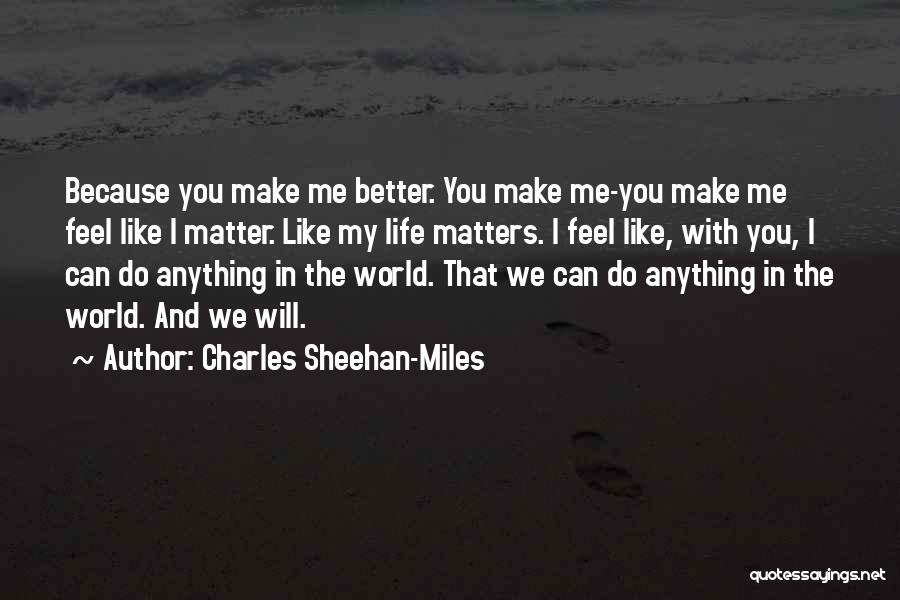 Charles Sheehan-Miles Quotes: Because You Make Me Better. You Make Me-you Make Me Feel Like I Matter. Like My Life Matters. I Feel