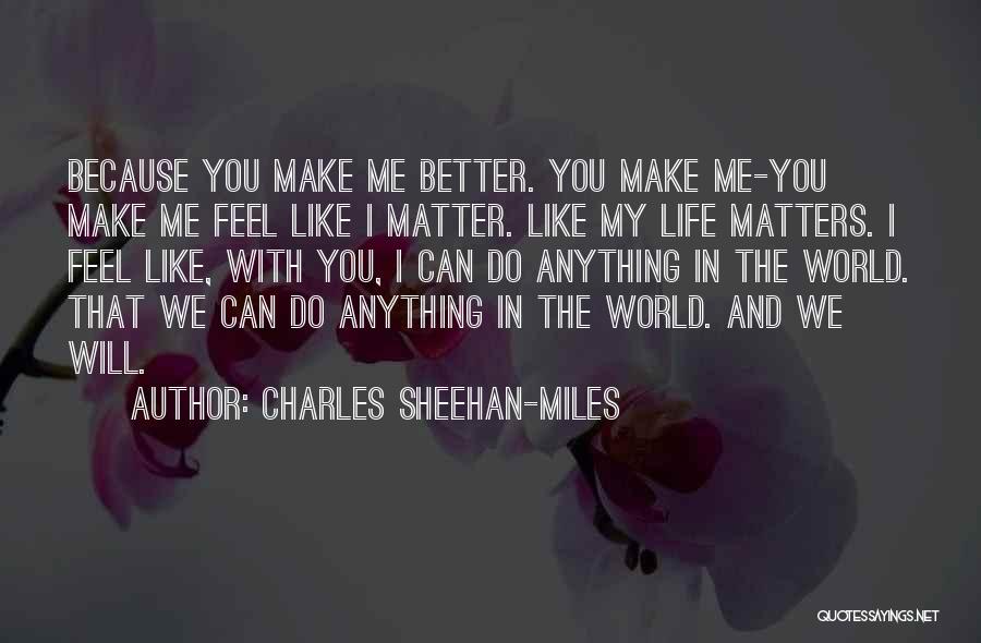 Charles Sheehan-Miles Quotes: Because You Make Me Better. You Make Me-you Make Me Feel Like I Matter. Like My Life Matters. I Feel