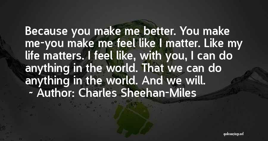 Charles Sheehan-Miles Quotes: Because You Make Me Better. You Make Me-you Make Me Feel Like I Matter. Like My Life Matters. I Feel