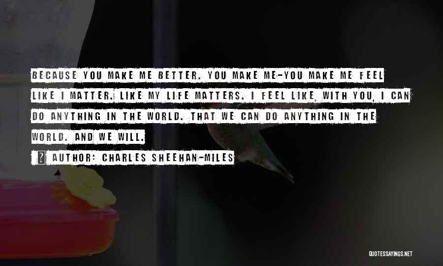 Charles Sheehan-Miles Quotes: Because You Make Me Better. You Make Me-you Make Me Feel Like I Matter. Like My Life Matters. I Feel