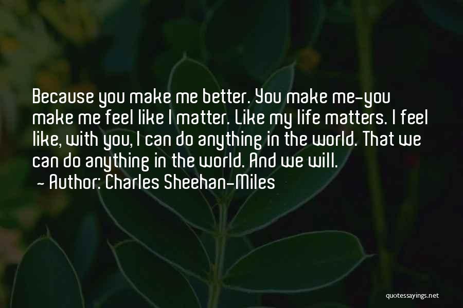 Charles Sheehan-Miles Quotes: Because You Make Me Better. You Make Me-you Make Me Feel Like I Matter. Like My Life Matters. I Feel