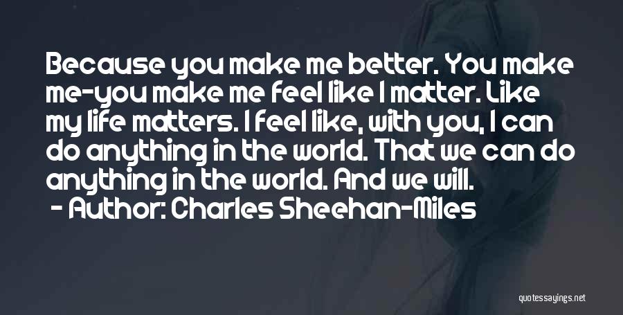 Charles Sheehan-Miles Quotes: Because You Make Me Better. You Make Me-you Make Me Feel Like I Matter. Like My Life Matters. I Feel