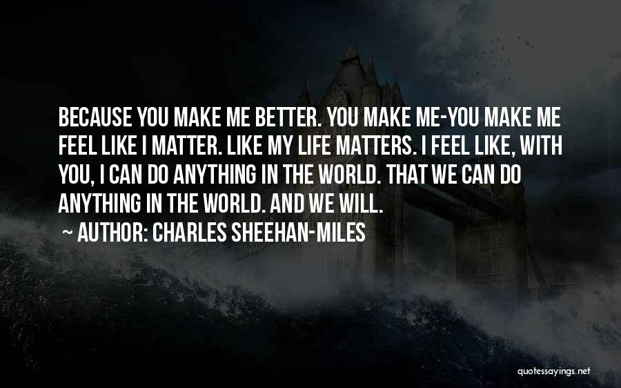 Charles Sheehan-Miles Quotes: Because You Make Me Better. You Make Me-you Make Me Feel Like I Matter. Like My Life Matters. I Feel