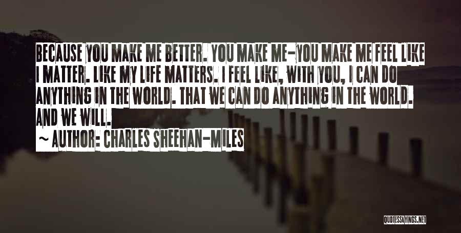 Charles Sheehan-Miles Quotes: Because You Make Me Better. You Make Me-you Make Me Feel Like I Matter. Like My Life Matters. I Feel