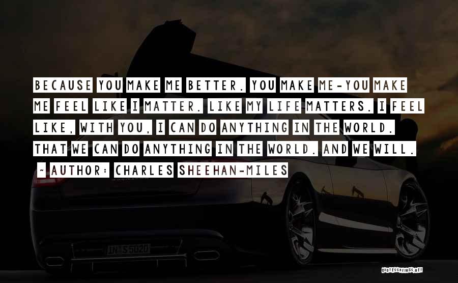Charles Sheehan-Miles Quotes: Because You Make Me Better. You Make Me-you Make Me Feel Like I Matter. Like My Life Matters. I Feel