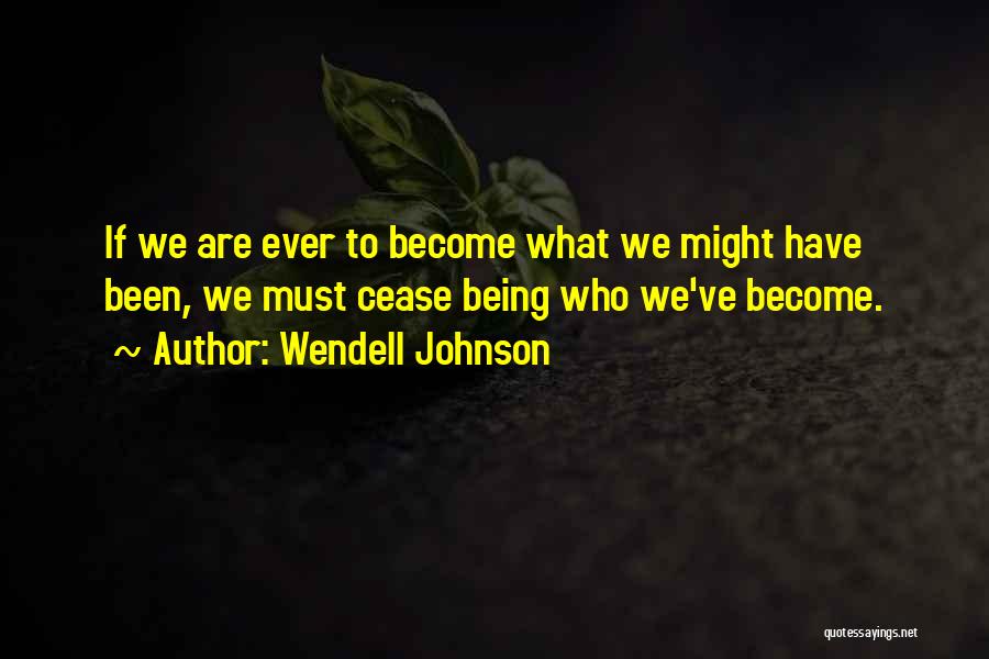 Wendell Johnson Quotes: If We Are Ever To Become What We Might Have Been, We Must Cease Being Who We've Become.