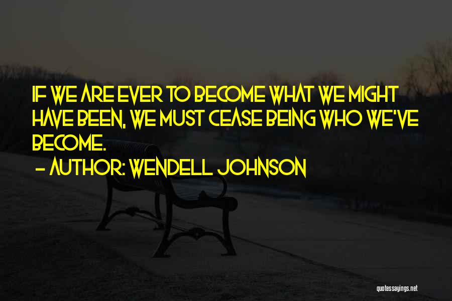 Wendell Johnson Quotes: If We Are Ever To Become What We Might Have Been, We Must Cease Being Who We've Become.