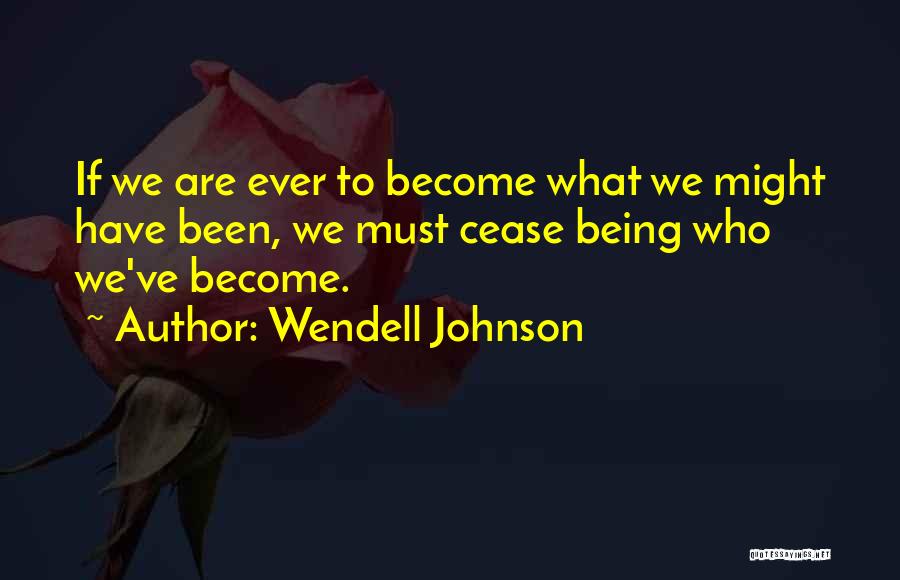 Wendell Johnson Quotes: If We Are Ever To Become What We Might Have Been, We Must Cease Being Who We've Become.