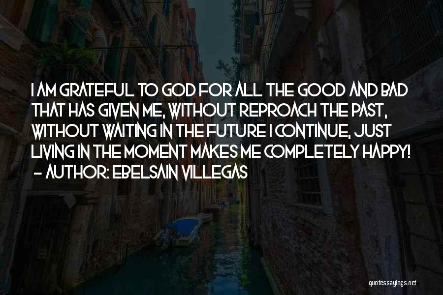 Ebelsain Villegas Quotes: I Am Grateful To God For All The Good And Bad That Has Given Me, Without Reproach The Past, Without