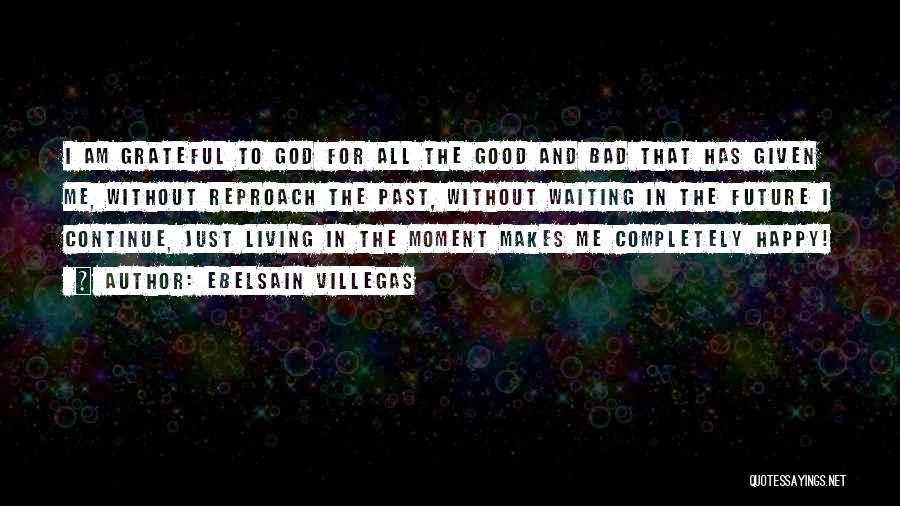 Ebelsain Villegas Quotes: I Am Grateful To God For All The Good And Bad That Has Given Me, Without Reproach The Past, Without