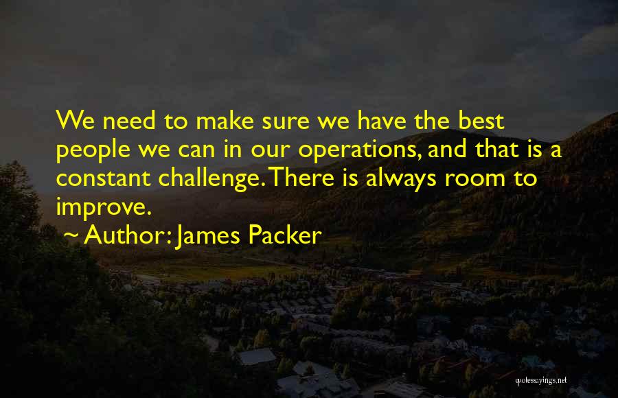James Packer Quotes: We Need To Make Sure We Have The Best People We Can In Our Operations, And That Is A Constant