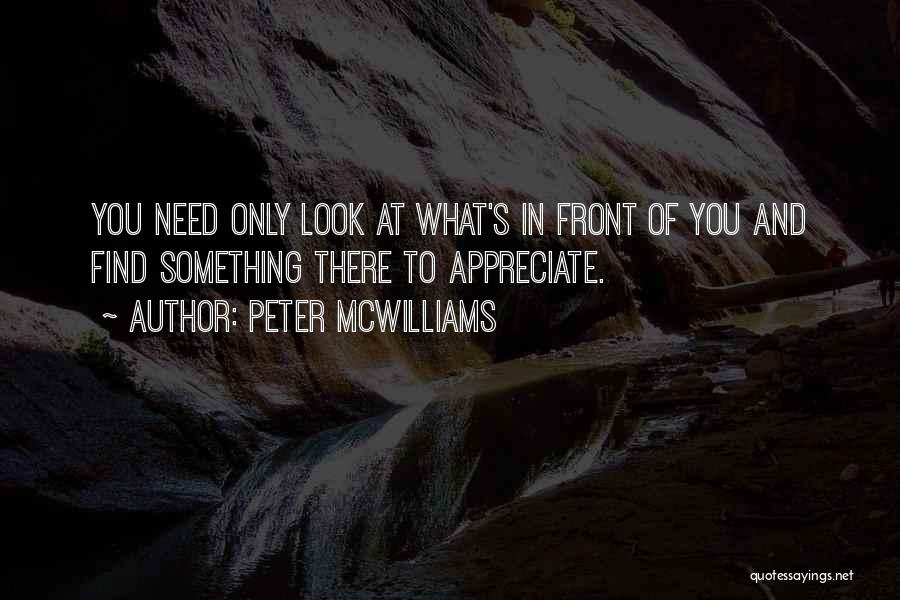 Peter McWilliams Quotes: You Need Only Look At What's In Front Of You And Find Something There To Appreciate.