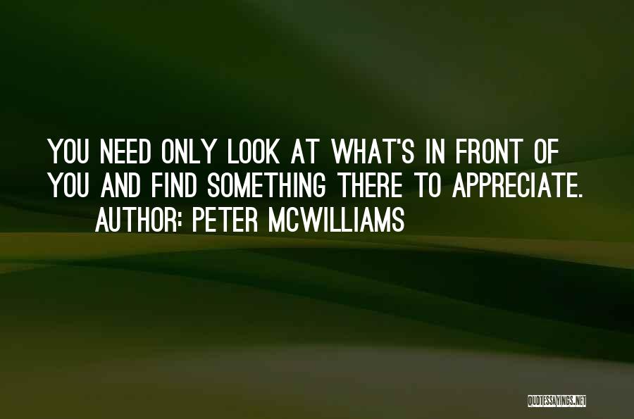 Peter McWilliams Quotes: You Need Only Look At What's In Front Of You And Find Something There To Appreciate.