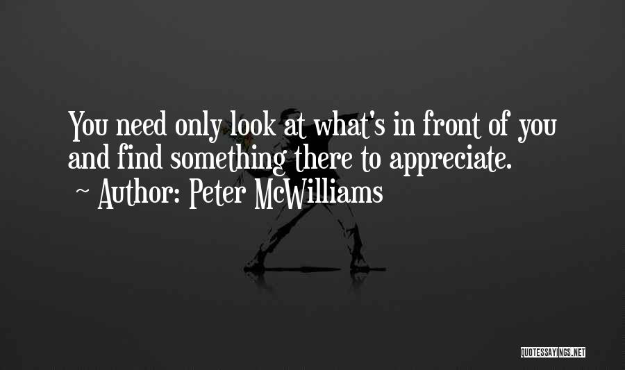 Peter McWilliams Quotes: You Need Only Look At What's In Front Of You And Find Something There To Appreciate.