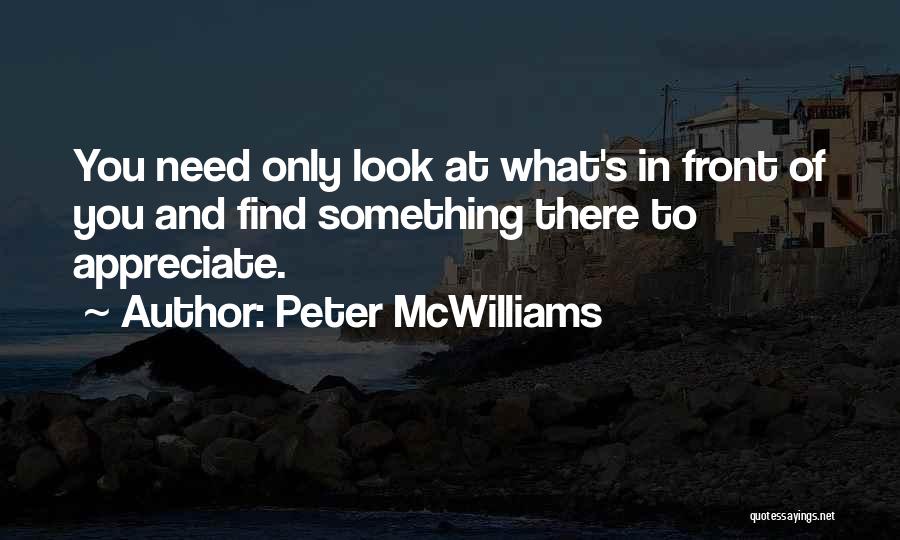 Peter McWilliams Quotes: You Need Only Look At What's In Front Of You And Find Something There To Appreciate.