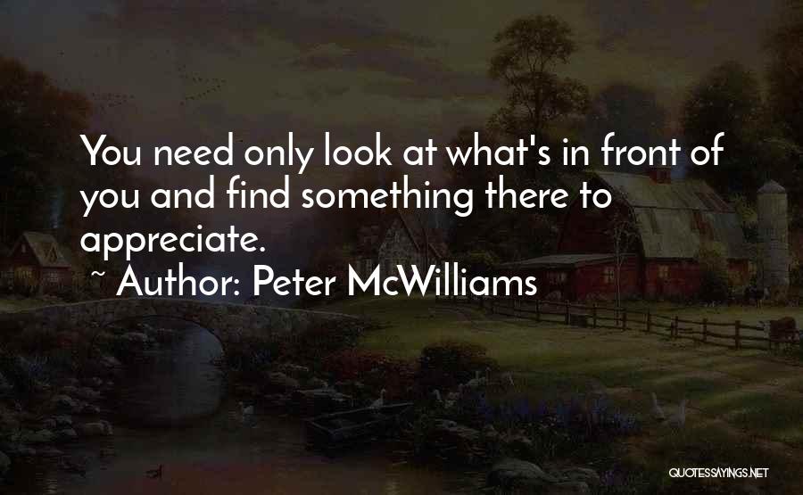 Peter McWilliams Quotes: You Need Only Look At What's In Front Of You And Find Something There To Appreciate.