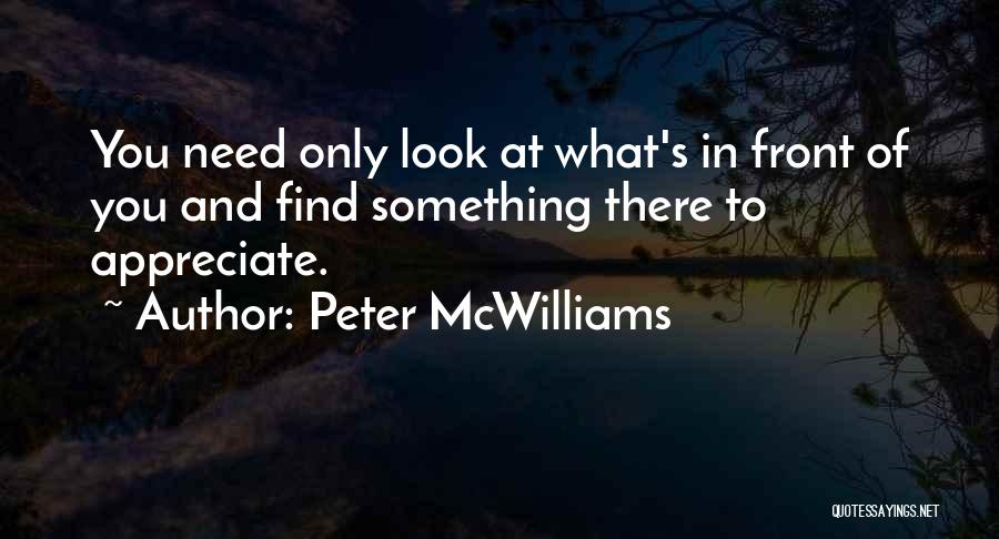 Peter McWilliams Quotes: You Need Only Look At What's In Front Of You And Find Something There To Appreciate.