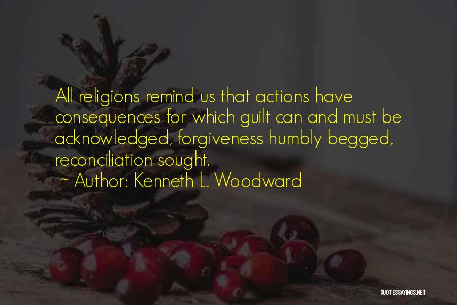 Kenneth L. Woodward Quotes: All Religions Remind Us That Actions Have Consequences For Which Guilt Can And Must Be Acknowledged, Forgiveness Humbly Begged, Reconciliation