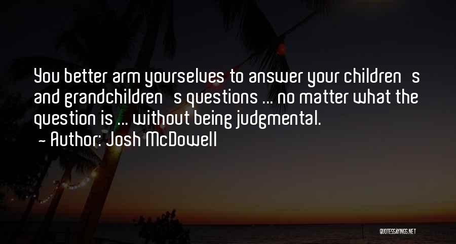 Josh McDowell Quotes: You Better Arm Yourselves To Answer Your Children's And Grandchildren's Questions ... No Matter What The Question Is ... Without