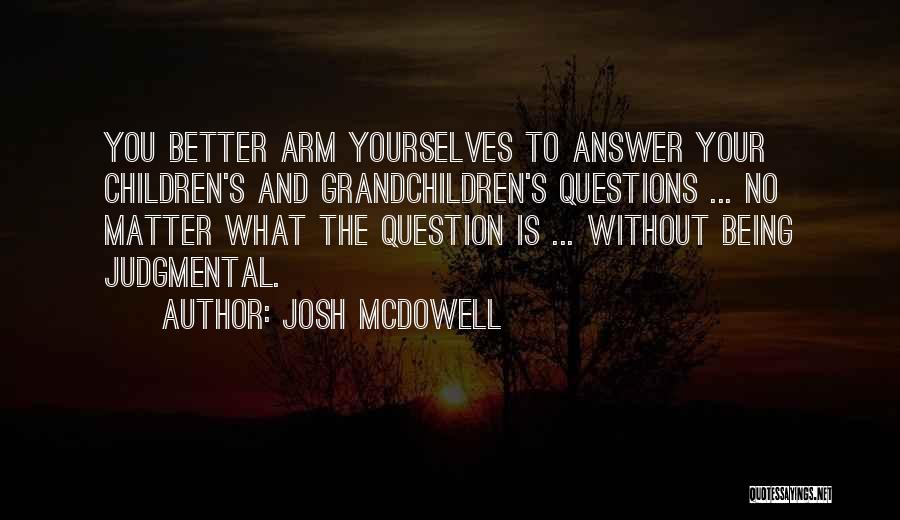 Josh McDowell Quotes: You Better Arm Yourselves To Answer Your Children's And Grandchildren's Questions ... No Matter What The Question Is ... Without