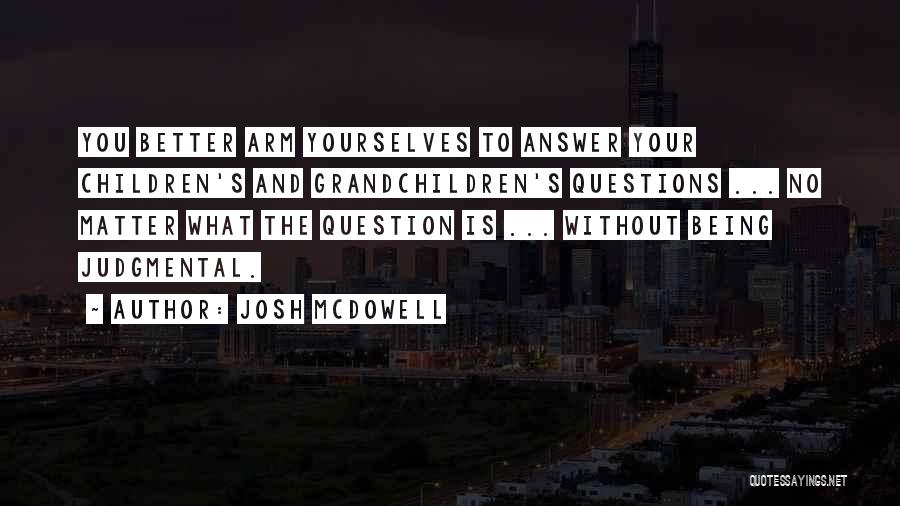 Josh McDowell Quotes: You Better Arm Yourselves To Answer Your Children's And Grandchildren's Questions ... No Matter What The Question Is ... Without