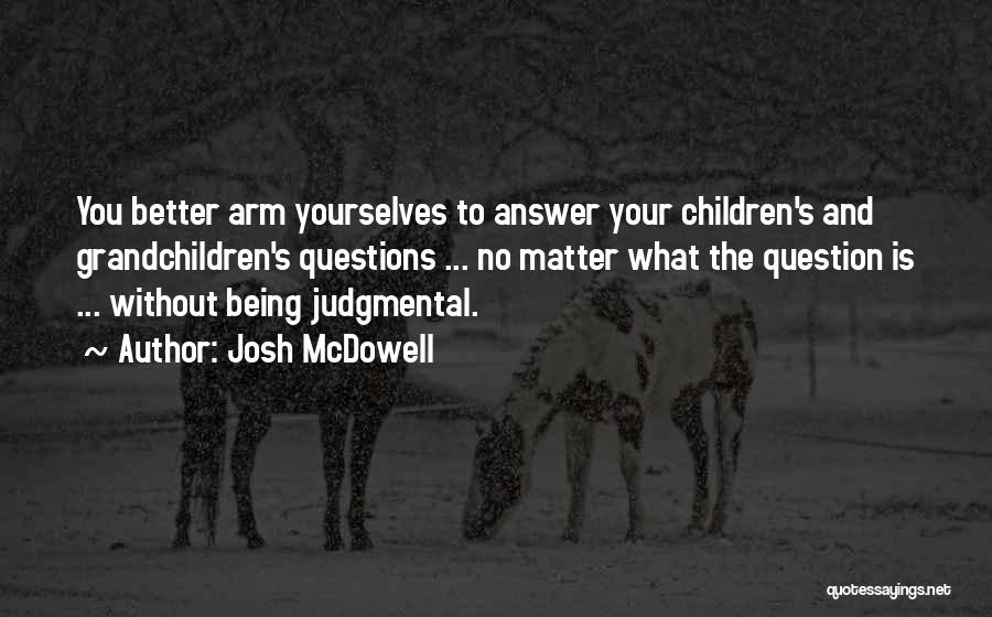 Josh McDowell Quotes: You Better Arm Yourselves To Answer Your Children's And Grandchildren's Questions ... No Matter What The Question Is ... Without