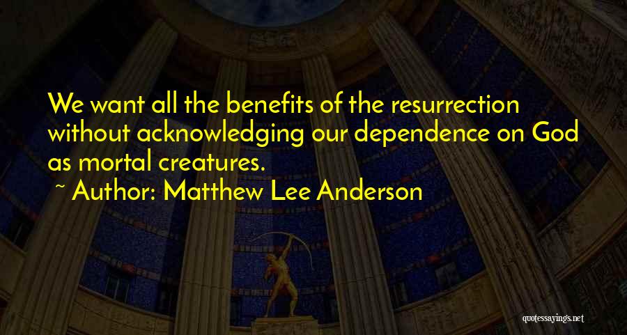 Matthew Lee Anderson Quotes: We Want All The Benefits Of The Resurrection Without Acknowledging Our Dependence On God As Mortal Creatures.