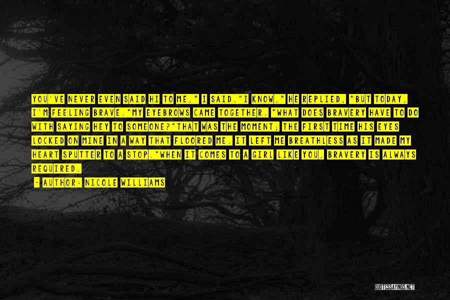 Nicole Williams Quotes: You've Never Even Said Hi To Me, I Said.i Know, He Replied, But Today, I'm Feeling Brave.my Eyebrows Came Together.