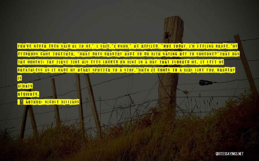 Nicole Williams Quotes: You've Never Even Said Hi To Me, I Said.i Know, He Replied, But Today, I'm Feeling Brave.my Eyebrows Came Together.