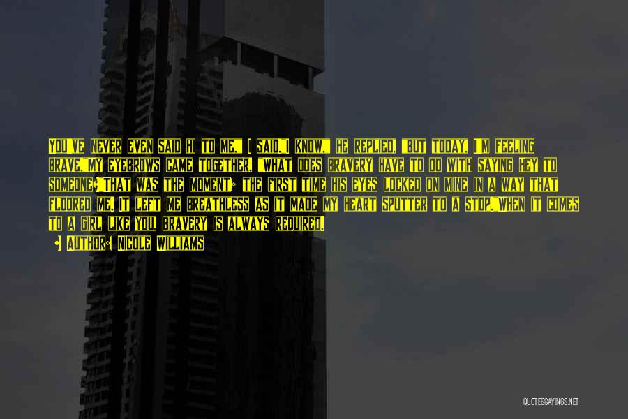 Nicole Williams Quotes: You've Never Even Said Hi To Me, I Said.i Know, He Replied, But Today, I'm Feeling Brave.my Eyebrows Came Together.