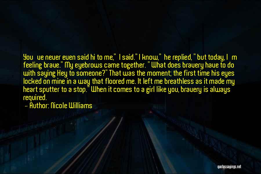 Nicole Williams Quotes: You've Never Even Said Hi To Me, I Said.i Know, He Replied, But Today, I'm Feeling Brave.my Eyebrows Came Together.