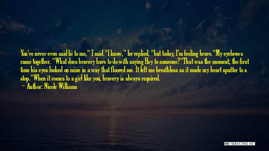 Nicole Williams Quotes: You've Never Even Said Hi To Me, I Said.i Know, He Replied, But Today, I'm Feeling Brave.my Eyebrows Came Together.