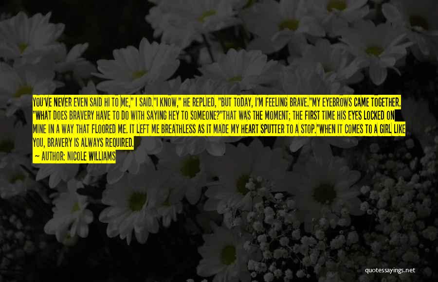 Nicole Williams Quotes: You've Never Even Said Hi To Me, I Said.i Know, He Replied, But Today, I'm Feeling Brave.my Eyebrows Came Together.