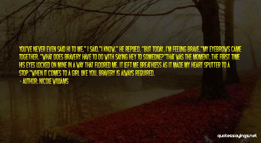 Nicole Williams Quotes: You've Never Even Said Hi To Me, I Said.i Know, He Replied, But Today, I'm Feeling Brave.my Eyebrows Came Together.