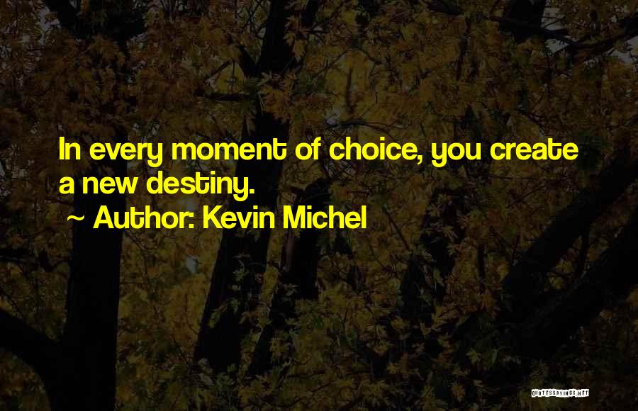 Kevin Michel Quotes: In Every Moment Of Choice, You Create A New Destiny.