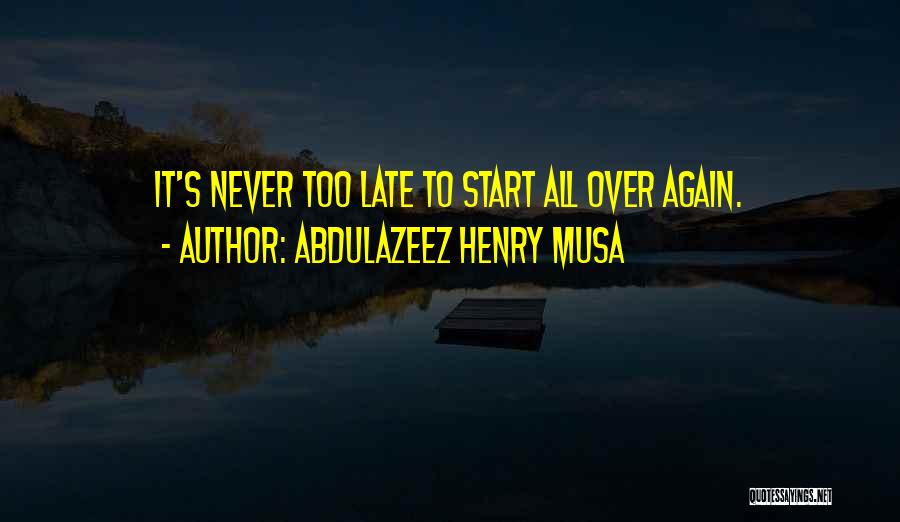 Abdulazeez Henry Musa Quotes: It's Never Too Late To Start All Over Again.